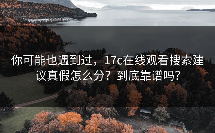 你可能也遇到过，17c在线观看搜索建议真假怎么分？到底靠谱吗？