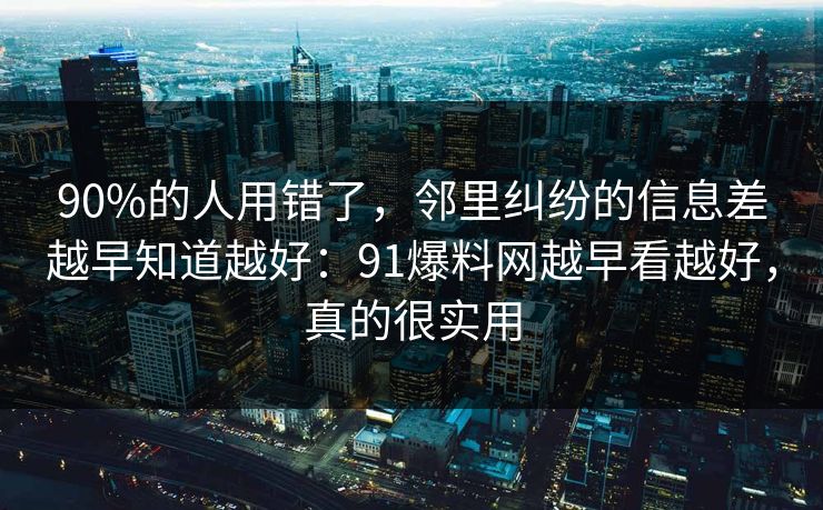 90%的人用错了,邻里纠纷的信息差越早知道越好:91爆料网越早看越好,真的很实用 90%的人用错了,邻里纠纷的信息差越早知道越好:91爆料网越早看越好,真的很实用