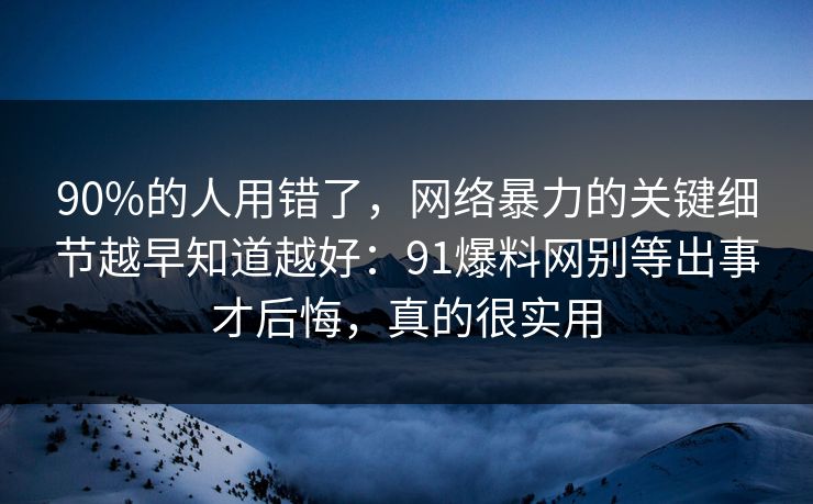90%的人用错了，网络暴力的关键细节越早知道越好：91爆料网别等出事才后悔，真的很实用