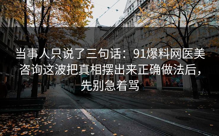当事人只说了三句话:91爆料网医美咨询这波把真相摆出来正确做法后,先别急着骂 当事人只说了三句话:91爆料网医美咨询这波把真相摆出来正确做法后,先别急着骂