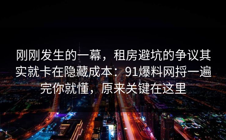 刚刚发生的一幕,租房避坑的争议其实就卡在隐藏成本:91爆料网捋一遍完你就懂,原来关键在这里 刚刚发生的一幕,租房避坑的争议其实就卡在隐藏成本:91爆料网捋一遍完你就懂,原来关键在这里