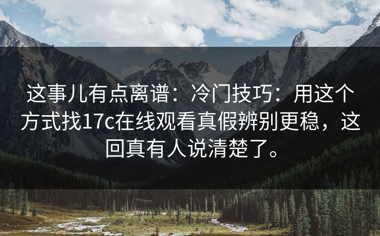 这事儿有点离谱：冷门技巧：用这个方式找17c在线观看真假辨别更稳，这回真有人说清楚了。