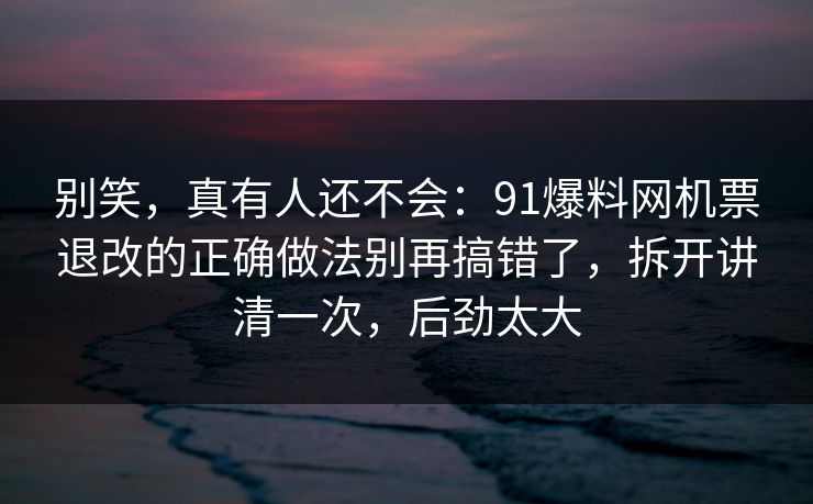 别笑，真有人还不会：91爆料网机票退改的正确做法别再搞错了，拆开讲清一次，后劲太大