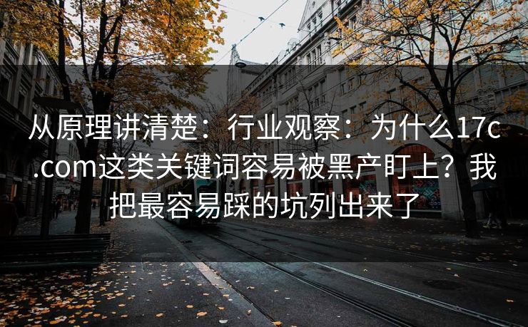 从原理讲清楚：行业观察：为什么17c.com这类关键词容易被黑产盯上？我把最容易踩的坑列出来了