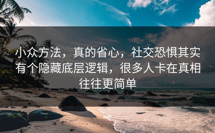 小众方法，真的省心，社交恐惧其实有个隐藏底层逻辑，很多人卡在真相往往更简单