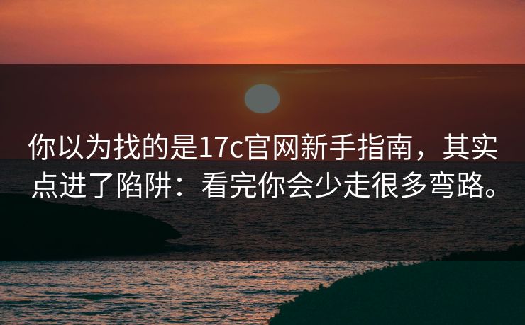 你以为找的是17c官网新手指南,其实点进了陷阱:看完你会少走很多弯路。 你以为找的是17c官网新手指南,其实点进了陷阱:看完你会少走很多弯路。