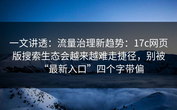 一文讲透:流量治理新趋势:17c网页版搜索生态会越来越难走捷径,别被“最新入口”四个字带偏 一文讲透:流量治理新趋势:17c网页版搜索生态会越来越难走捷径,别被“最新入口”四个字带偏