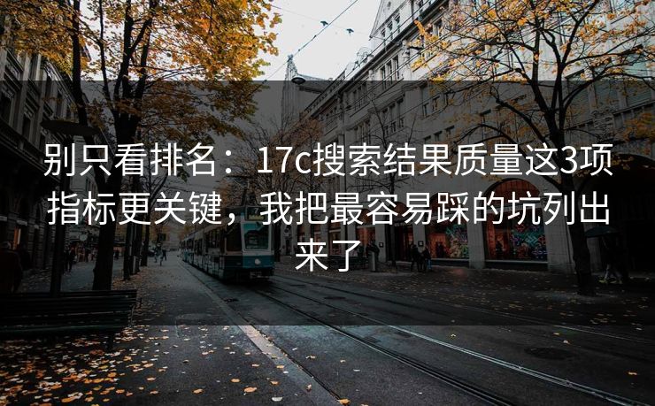 别只看排名：17c搜索结果质量这3项指标更关键，我把最容易踩的坑列出来了