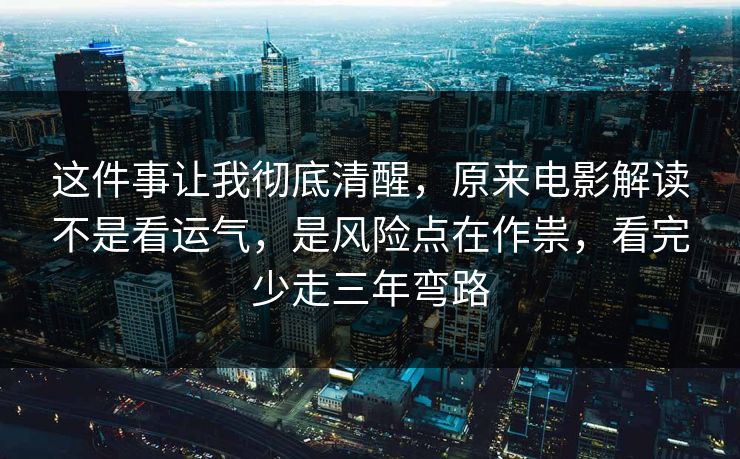 这件事让我彻底清醒，原来电影解读不是看运气，是风险点在作祟，看完少走三年弯路