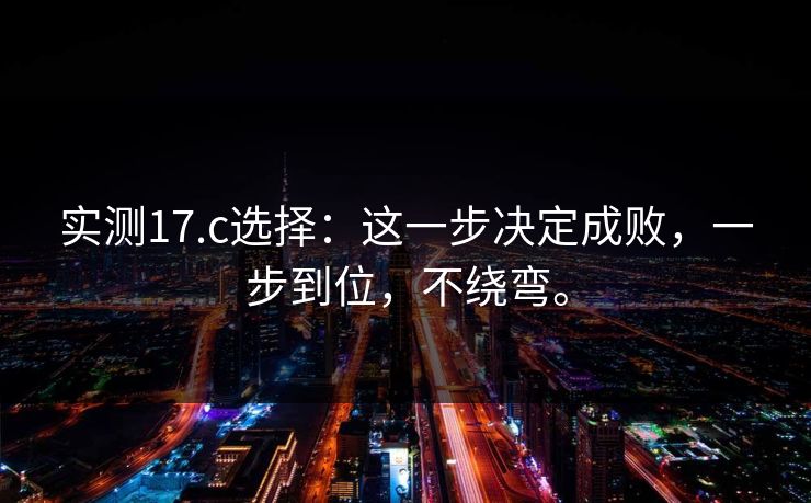 实测17.c选择:这一步决定成败,一步到位,不绕弯。 实测17.c选择:这一步决定成败,一步到位,不绕弯。