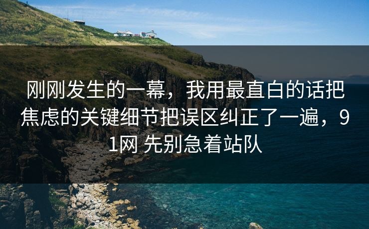刚刚发生的一幕,我用最直白的话把焦虑的关键细节把误区纠正了一遍,91网 先别急着站队 刚刚发生的一幕,我用最直白的话把焦虑的关键细节把误区纠正了一遍,91网 先别急着站队