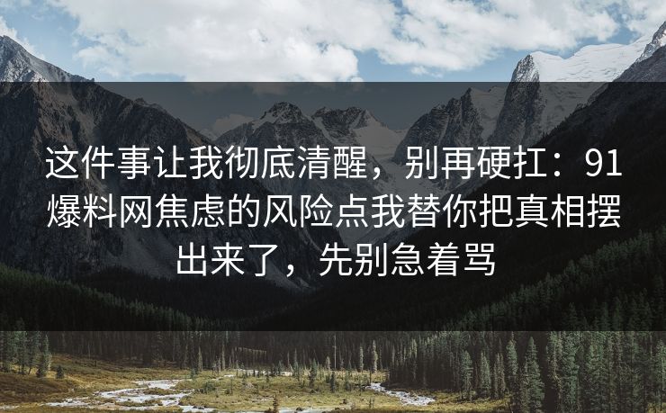这件事让我彻底清醒,别再硬扛:91爆料网焦虑的风险点我替你把真相摆出来了,先别急着骂 这件事让我彻底清醒,别再硬扛:91爆料网焦虑的风险点我替你把真相摆出来了,先别急着骂