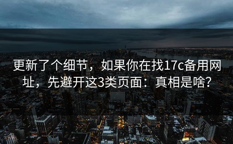 更新了个细节，如果你在找17c备用网址，先避开这3类页面：真相是啥？
