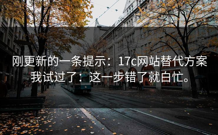 刚更新的一条提示:17c网站替代方案我试过了:这一步错了就白忙。 刚更新的一条提示:17c网站替代方案我试过了:这一步错了就白忙。