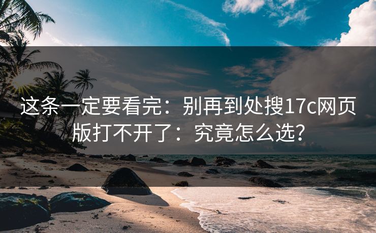 这条一定要看完：别再到处搜17c网页版打不开了：究竟怎么选？