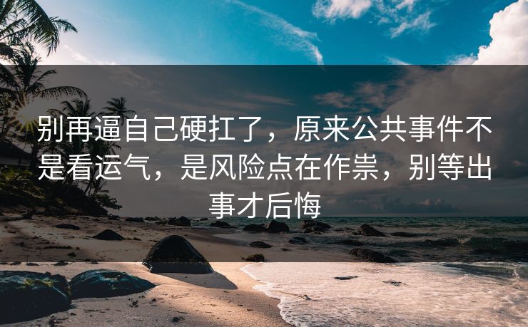 别再逼自己硬扛了，原来公共事件不是看运气，是风险点在作祟，别等出事才后悔