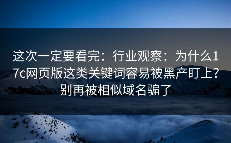 这次一定要看完:行业观察:为什么17c网页版这类关键词容易被黑产盯上?别再被相似域名骗了 这次一定要看完:行业观察:为什么17c网页版这类关键词容易被黑产盯上?别再被相似域名骗了