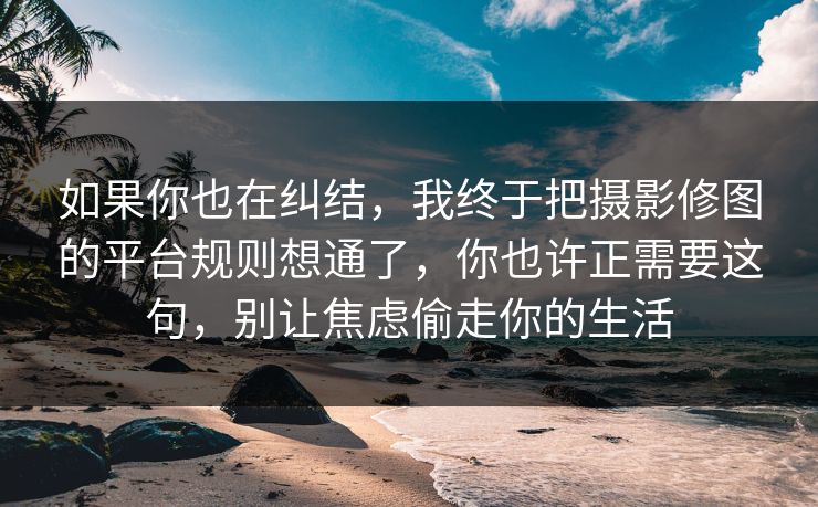 如果你也在纠结，我终于把摄影修图的平台规则想通了，你也许正需要这句，别让焦虑偷走你的生活