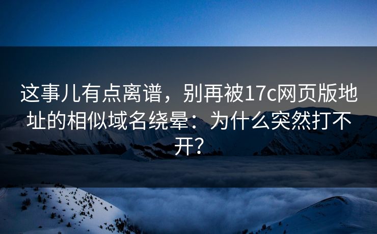 这事儿有点离谱,别再被17c网页版地址的相似域名绕晕:为什么突然打不开? 这事儿有点离谱,别再被17c网页版地址的相似域名绕晕:为什么突然打不开?