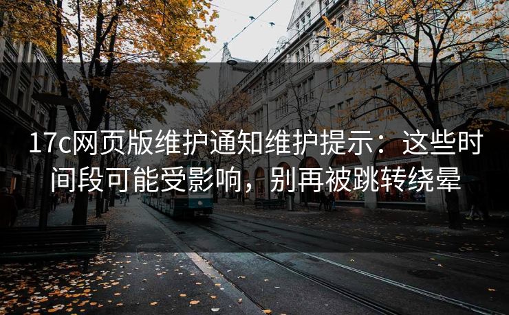 17c网页版维护通知维护提示:这些时间段可能受影响,别再被跳转绕晕 17c网页版维护通知维护提示:这些时间段可能受影响,别再被跳转绕晕
