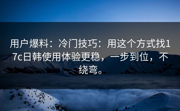 用户爆料：冷门技巧：用这个方式找17c日韩使用体验更稳，一步到位，不绕弯。