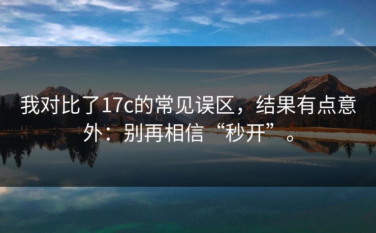我对比了17c的常见误区,结果有点意外:别再相信“秒开”。 我对比了17c的常见误区,结果有点意外:别再相信“秒开”。