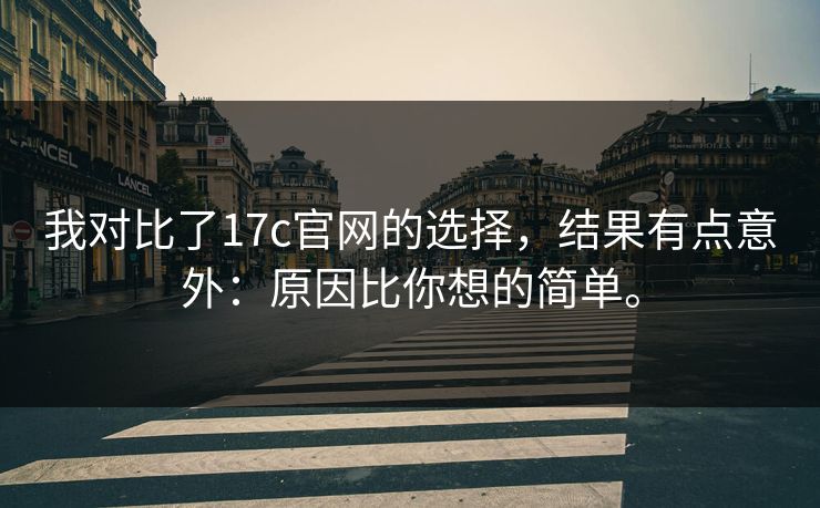 我对比了17c官网的选择,结果有点意外:原因比你想的简单。 我对比了17c官网的选择,结果有点意外:原因比你想的简单。