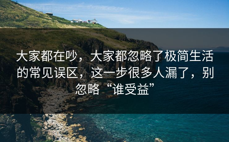 大家都在吵,大家都忽略了极简生活的常见误区,这一步很多人漏了,别忽略“谁受益” 大家都在吵,大家都忽略了极简生活的常见误区,这一步很多人漏了,别忽略“谁受益”