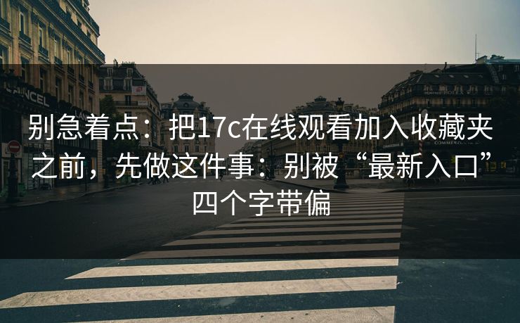 别急着点:把17c在线观看加入收藏夹之前,先做这件事:别被“最新入口”四个字带偏 别急着点:把17c在线观看加入收藏夹之前,先做这件事:别被“最新入口”四个字带偏