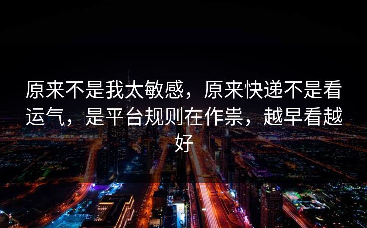 原来不是我太敏感，原来快递不是看运气，是平台规则在作祟，越早看越好