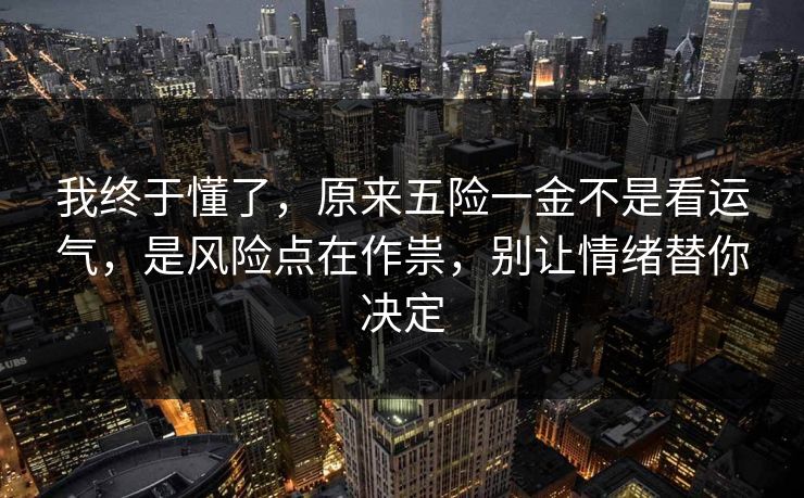 我终于懂了,原来五险一金不是看运气,是风险点在作祟,别让情绪替你决定 我终于懂了,原来五险一金不是看运气,是风险点在作祟,别让情绪替你决定
