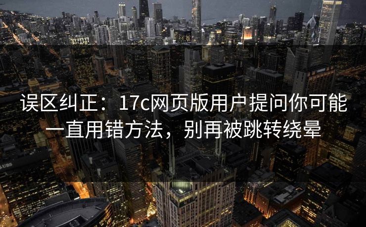 误区纠正:17c网页版用户提问你可能一直用错方法,别再被跳转绕晕 误区纠正:17c网页版用户提问你可能一直用错方法,别再被跳转绕晕