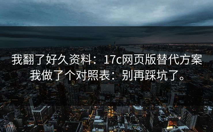 我翻了好久资料:17c网页版替代方案我做了个对照表:别再踩坑了。 我翻了好久资料:17c网页版替代方案我做了个对照表:别再踩坑了。