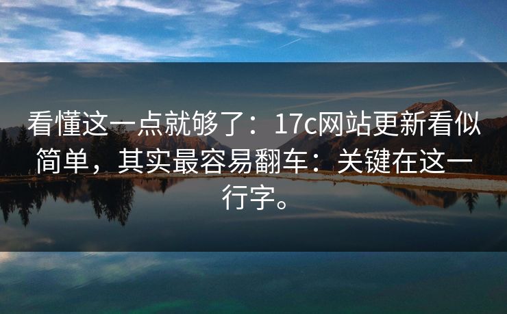 看懂这一点就够了:17c网站更新看似简单,其实最容易翻车:关键在这一行字。 看懂这一点就够了:17c网站更新看似简单,其实最容易翻车:关键在这一行字。