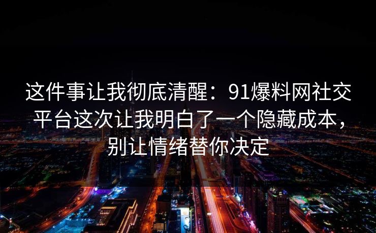 这件事让我彻底清醒：91爆料网社交平台这次让我明白了一个隐藏成本，别让情绪替你决定