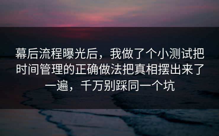 幕后流程曝光后,我做了个小测试把时间管理的正确做法把真相摆出来了一遍,千万别踩同一个坑 幕后流程曝光后,我做了个小测试把时间管理的正确做法把真相摆出来了一遍,千万别踩同一个坑