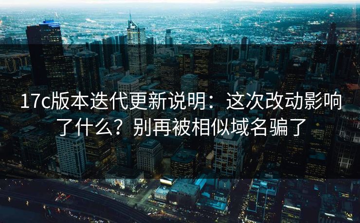 17c版本迭代更新说明:这次改动影响了什么?别再被相似域名骗了 17c版本迭代更新说明:这次改动影响了什么?别再被相似域名骗了