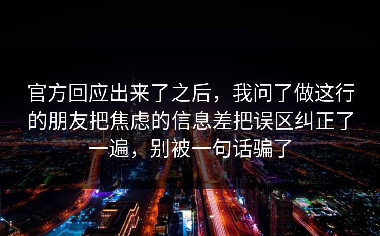 官方回应出来了之后，我问了做这行的朋友把焦虑的信息差把误区纠正了一遍，别被一句话骗了