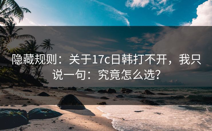 隐藏规则：关于17c日韩打不开，我只说一句：究竟怎么选？