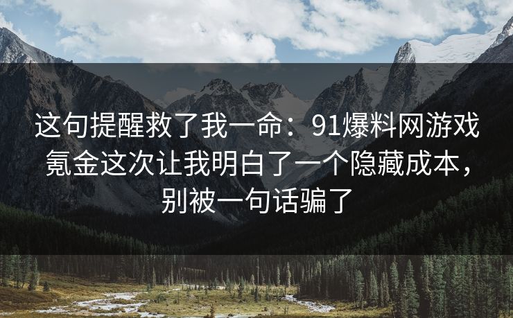这句提醒救了我一命：91爆料网游戏氪金这次让我明白了一个隐藏成本，别被一句话骗了