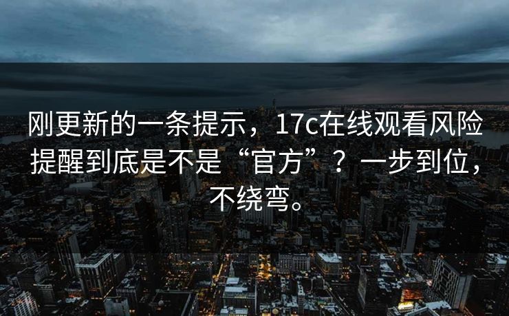 刚更新的一条提示，17c在线观看风险提醒到底是不是“官方”？一步到位，不绕弯。