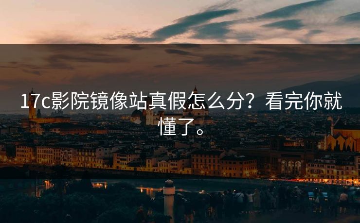 17c影院镜像站真假怎么分？看完你就懂了。