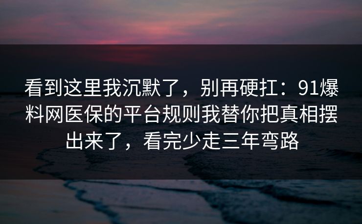 看到这里我沉默了,别再硬扛:91爆料网医保的平台规则我替你把真相摆出来了,看完少走三年弯路 看到这里我沉默了,别再硬扛:91爆料网医保的平台规则我替你把真相摆出来了,看完少走三年弯路