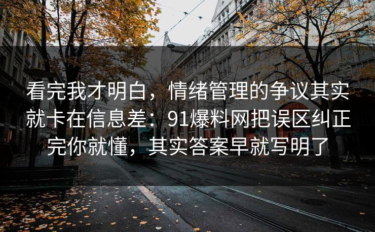 看完我才明白,情绪管理的争议其实就卡在信息差:91爆料网把误区纠正完你就懂,其实答案早就写明了 看完我才明白,情绪管理的争议其实就卡在信息差:91爆料网把误区纠正完你就懂,其实答案早就写明了