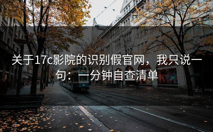 关于17c影院的识别假官网,我只说一句:一分钟自查清单 关于17c影院的识别假官网,我只说一句:一分钟自查清单