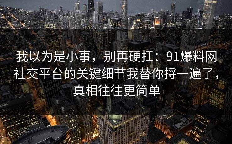 我以为是小事，别再硬扛：91爆料网社交平台的关键细节我替你捋一遍了，真相往往更简单