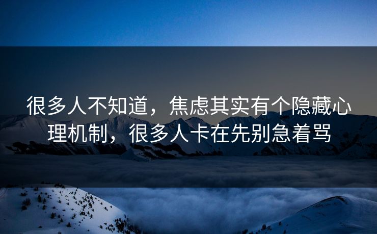 很多人不知道,焦虑其实有个隐藏心理机制,很多人卡在先别急着骂 很多人不知道,焦虑其实有个隐藏心理机制,很多人卡在先别急着骂