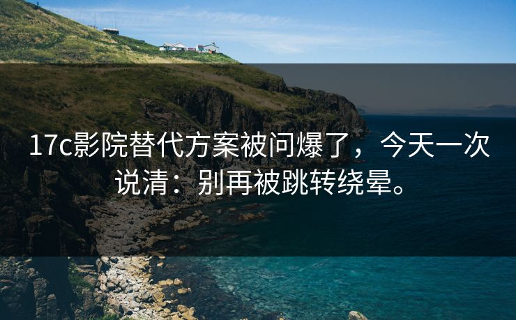 17c影院替代方案被问爆了,今天一次说清:别再被跳转绕晕。 17c影院替代方案被问爆了,今天一次说清:别再被跳转绕晕。