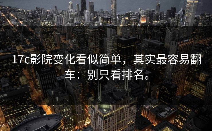 17c影院变化看似简单,其实最容易翻车:别只看排名。 17c影院变化看似简单,其实最容易翻车:别只看排名。