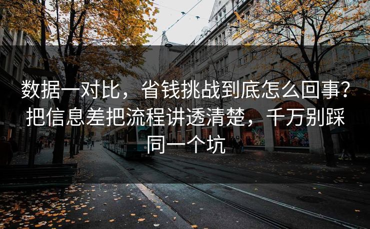 数据一对比,省钱挑战到底怎么回事?把信息差把流程讲透清楚,千万别踩同一个坑 数据一对比,省钱挑战到底怎么回事?把信息差把流程讲透清楚,千万别踩同一个坑
